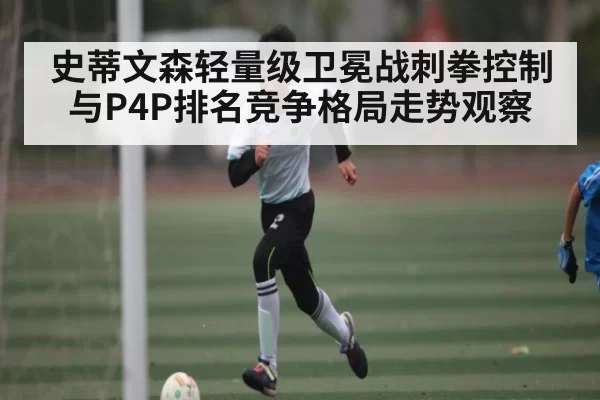 史蒂文森轻量级卫冕战刺拳控制与P4P排名竞争格局走势观察